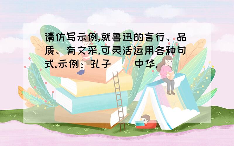 请仿写示例,就鲁迅的言行、品质、有文采,可灵活运用各种句式.示例：孔子——中华.