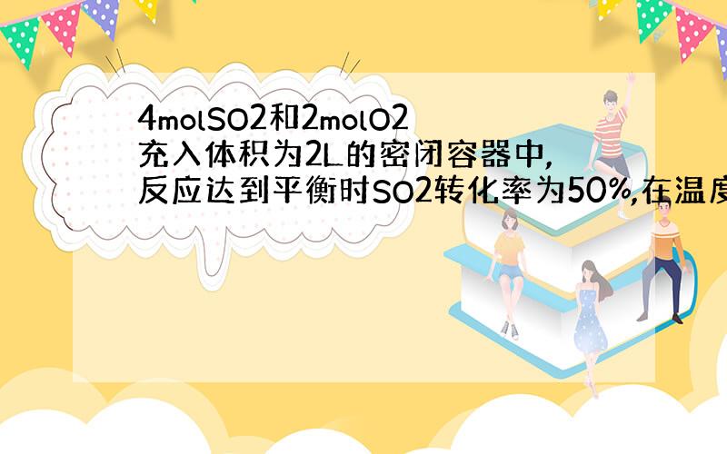 4molSO2和2molO2充入体积为2L的密闭容器中,反应达到平衡时SO2转化率为50%,在温度不变时再加2mol S