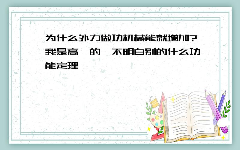 为什么外力做功机械能就增加?我是高一的,不明白别的什么功能定理