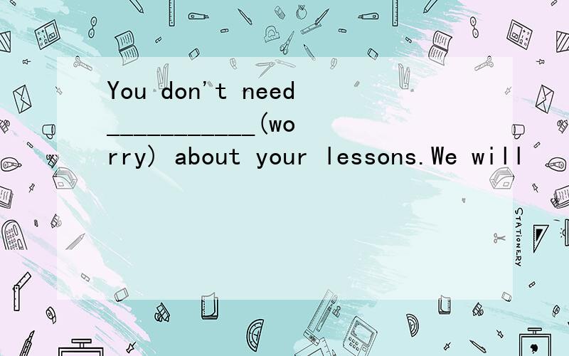 You don't need___________(worry) about your lessons.We will