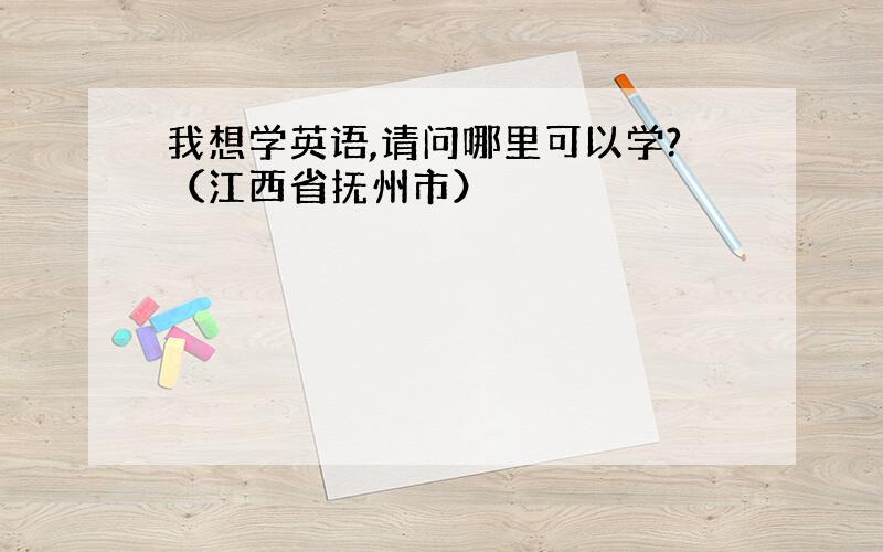 我想学英语,请问哪里可以学?（江西省抚州市）