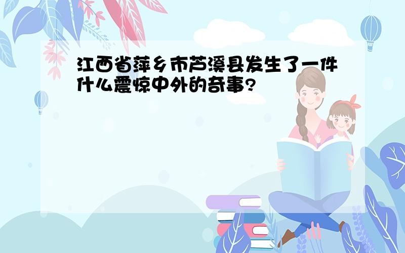 江西省萍乡市芦溪县发生了一件什么震惊中外的奇事?