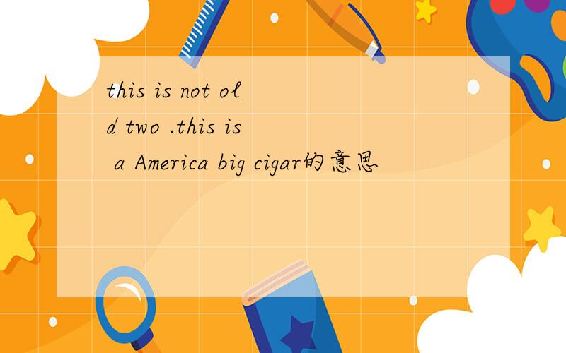 this is not old two .this is a America big cigar的意思