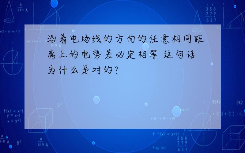 沿着电场线的方向的任意相同距离上的电势差必定相等 这句话为什么是对的?