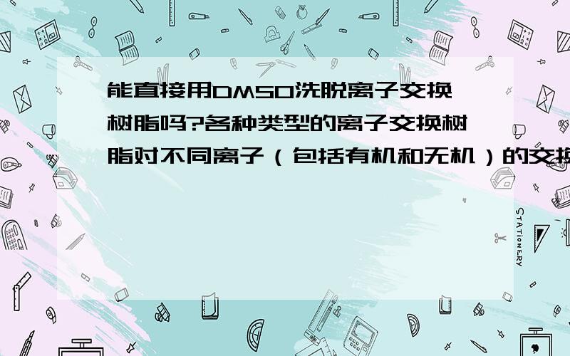 能直接用DMSO洗脱离子交换树脂吗?各种类型的离子交换树脂对不同离子（包括有机和无机）的交换能力顺序?