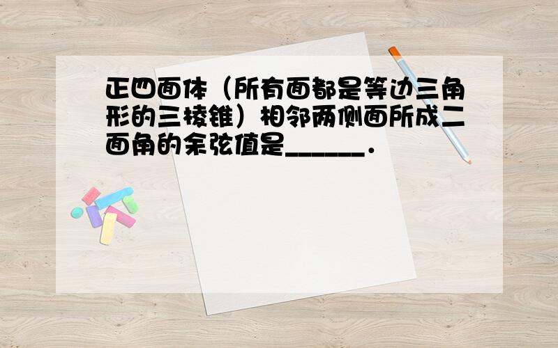 正四面体（所有面都是等边三角形的三棱锥）相邻两侧面所成二面角的余弦值是______．