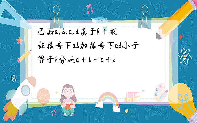 已知a,b,c,d属于R+求证根号下ab加根号下cd小于等于2分之a+b+c+d