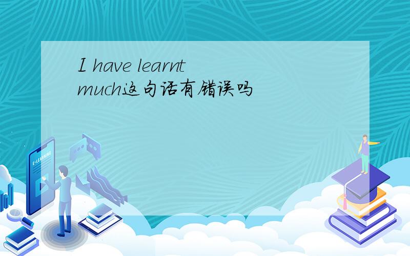 I have learnt much这句话有错误吗