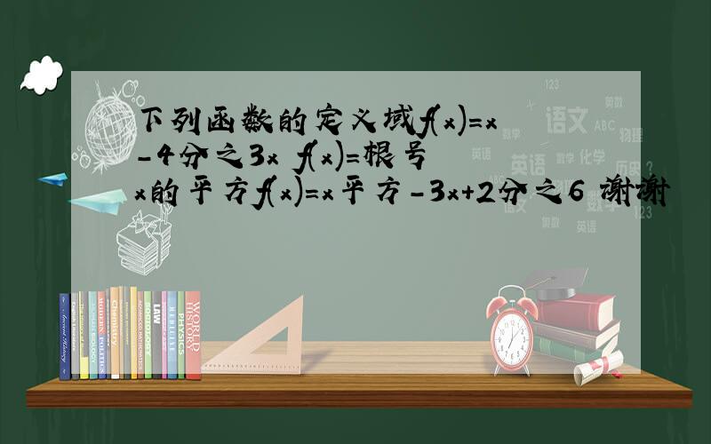 下列函数的定义域f(x)=x-4分之3x f(x)=根号x的平方f(x)=x平方-3x+2分之6 谢谢