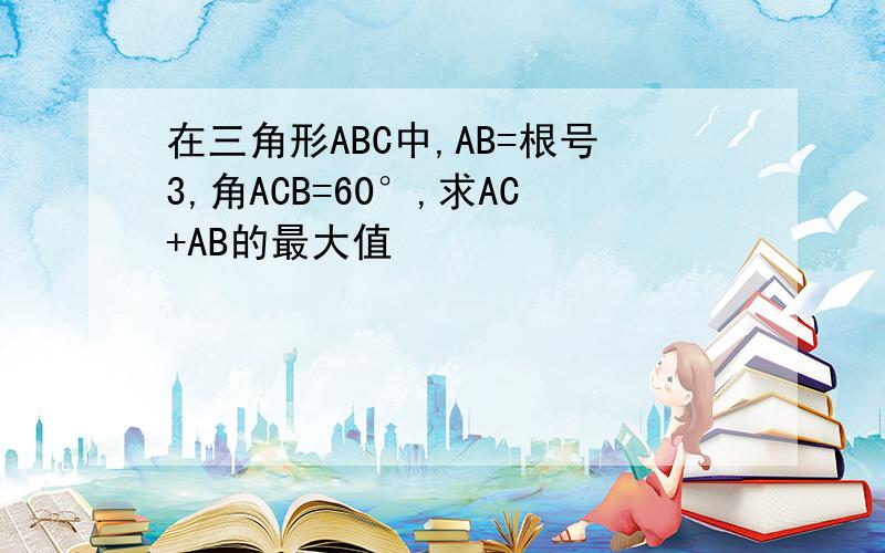 在三角形ABC中,AB=根号3,角ACB=60°,求AC+AB的最大值