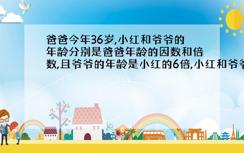 爸爸今年36岁,小红和爷爷的年龄分别是爸爸年龄的因数和倍数,且爷爷的年龄是小红的6倍,小红和爷爷各多少