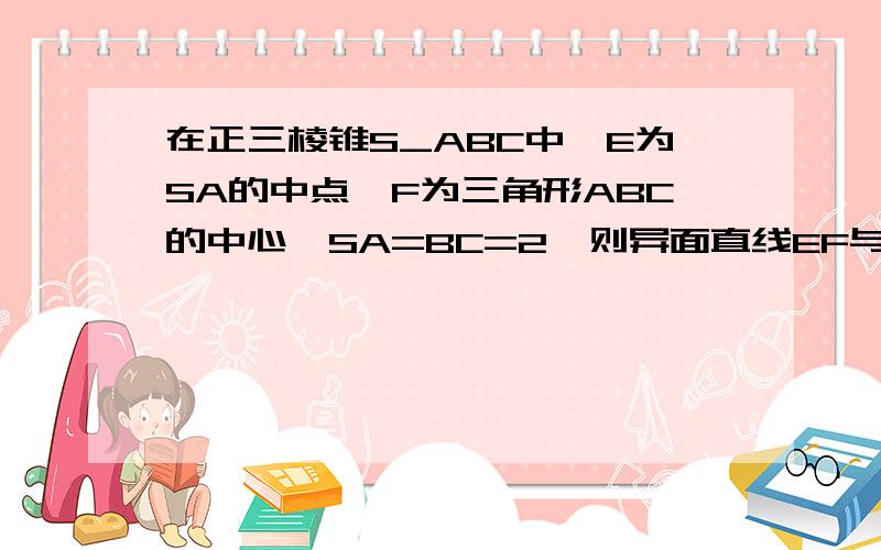 在正三棱锥S_ABC中,E为SA的中点,F为三角形ABC的中心,SA=BC=2,则异面直线EF与BC所成角的大小是