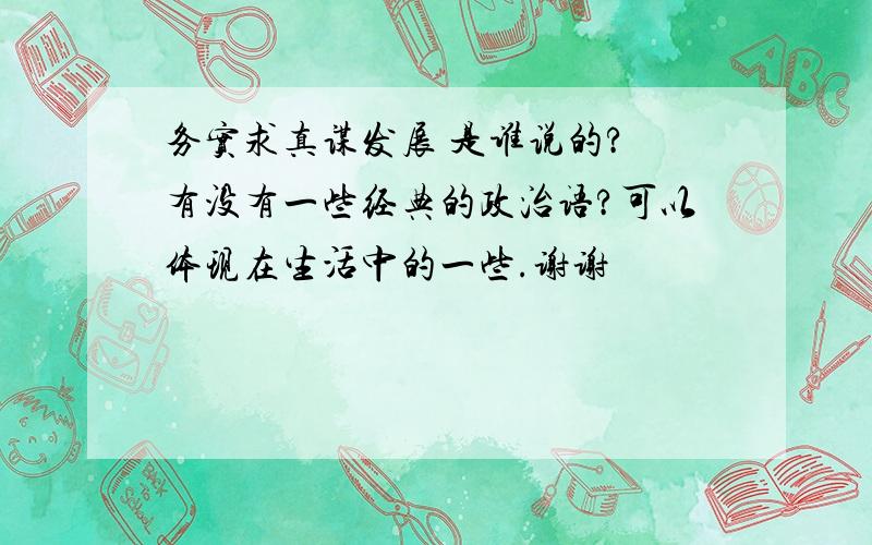 务实求真谋发展 是谁说的? 有没有一些经典的政治语?可以体现在生活中的一些.谢谢