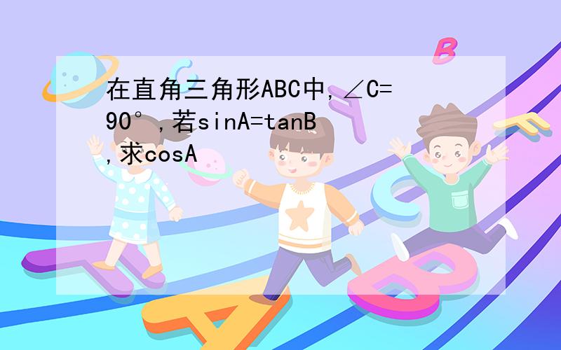 在直角三角形ABC中,∠C=90°,若sinA=tanB,求cosA