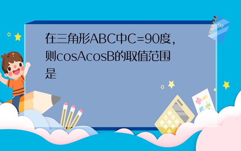 在三角形ABC中C=90度,则cosAcosB的取值范围是