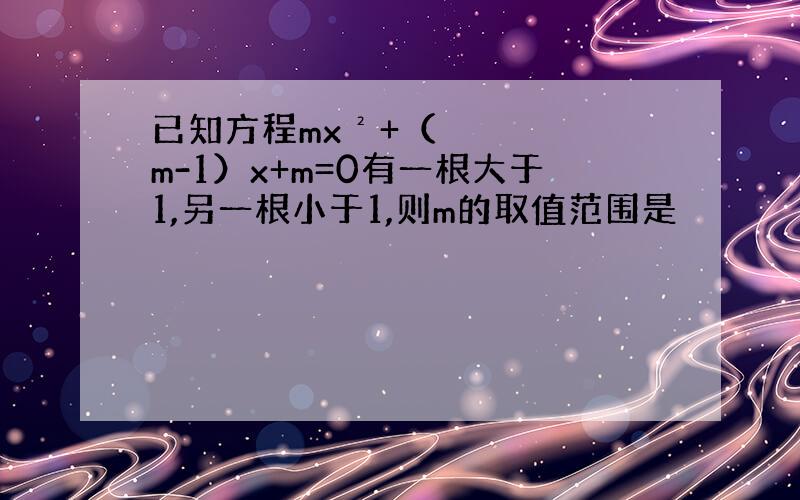 已知方程mx²+（m-1）x+m=0有一根大于1,另一根小于1,则m的取值范围是