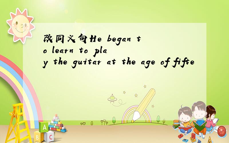 改同义句He began to learn to play the guitar at the age of fifte