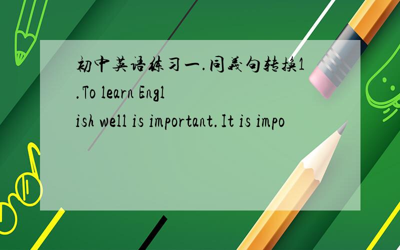 初中英语练习一.同义句转换1.To learn English well is important.It is impo