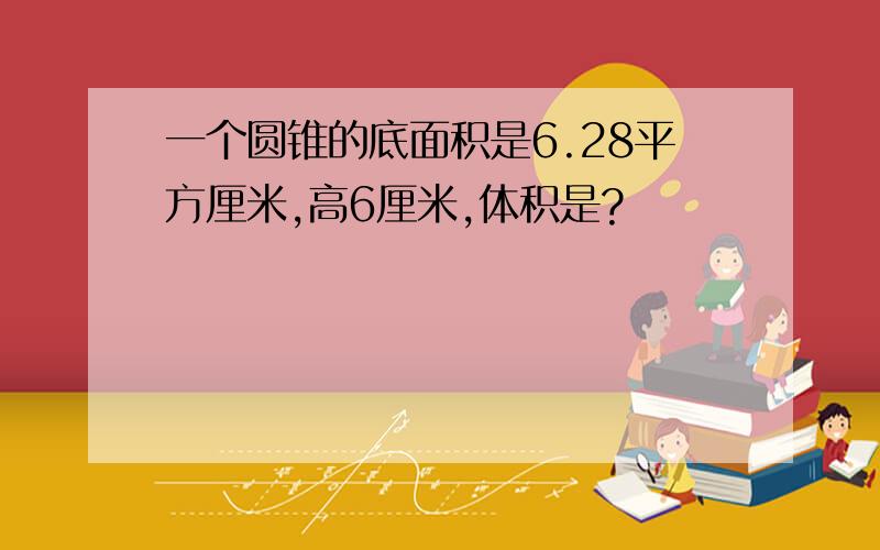 一个圆锥的底面积是6.28平方厘米,高6厘米,体积是?