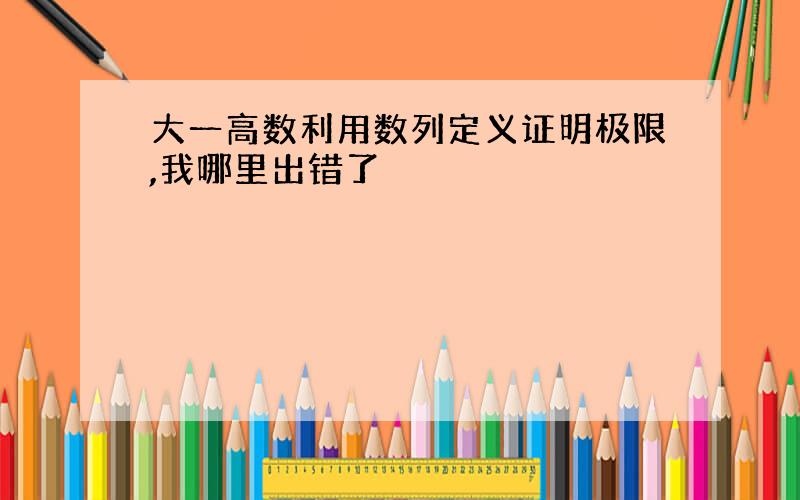 大一高数利用数列定义证明极限,我哪里出错了