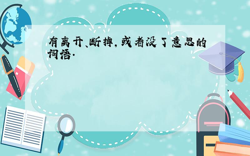 有离开、断掉,或者没了意思的词语.