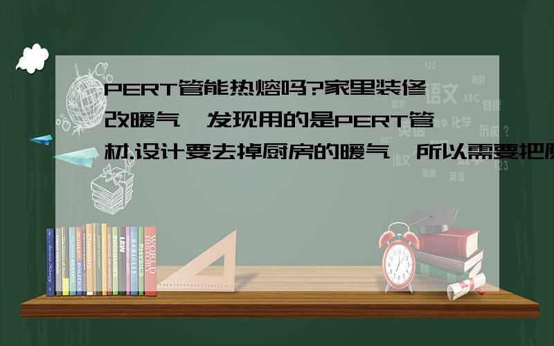 PERT管能热熔吗?家里装修改暖气,发现用的是PERT管材.设计要去掉厨房的暖气,所以需要把原先的暖气管接好埋入地下.可