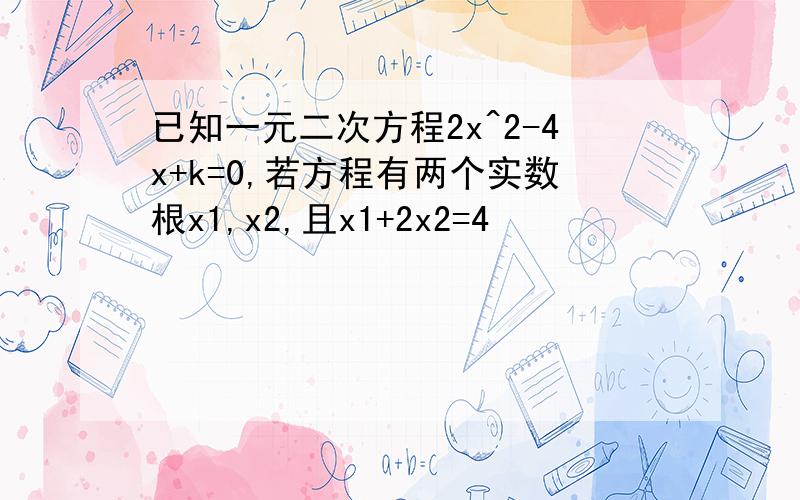 已知一元二次方程2x^2-4x+k=0,若方程有两个实数根x1,x2,且x1+2x2=4