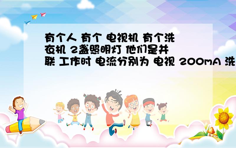 有个人 有个 电视机 有个洗衣机 2盏照明灯 他们是并 联 工作时 电流分别为 电视 200mA 洗衣机 1A 照明灯1