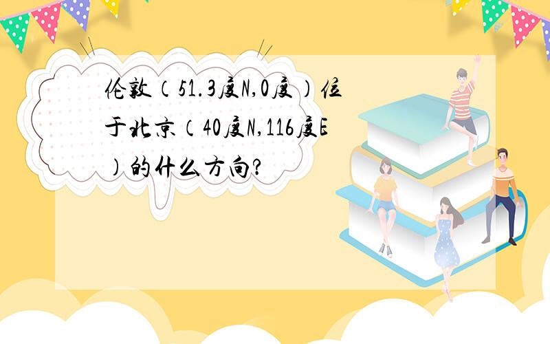 伦敦（51.3度N,0度）位于北京（40度N,116度E）的什么方向?