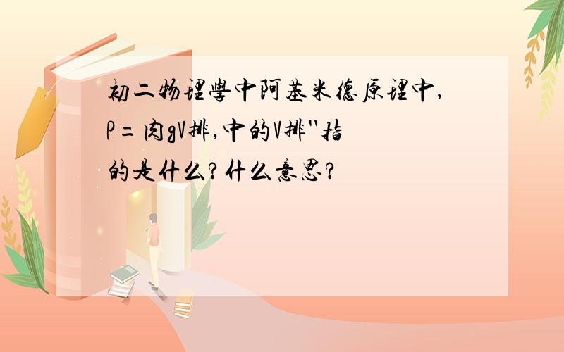 初二物理学中阿基米德原理中,P=肉gV排,中的V排''指的是什么?什么意思?