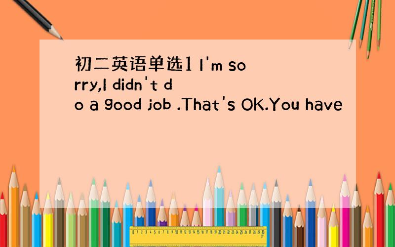 初二英语单选1 I'm sorry,I didn't do a good job .That's OK.You have