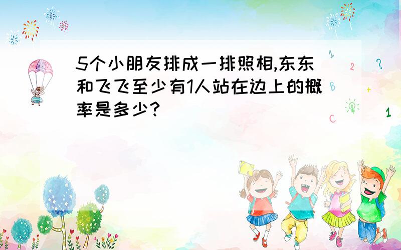 5个小朋友排成一排照相,东东和飞飞至少有1人站在边上的概率是多少?