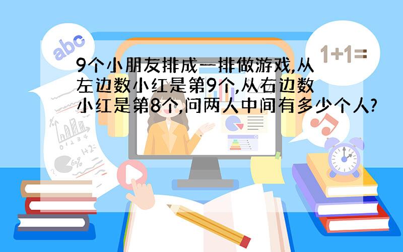 9个小朋友排成一排做游戏,从左边数小红是第9个,从右边数小红是第8个,问两人中间有多少个人?