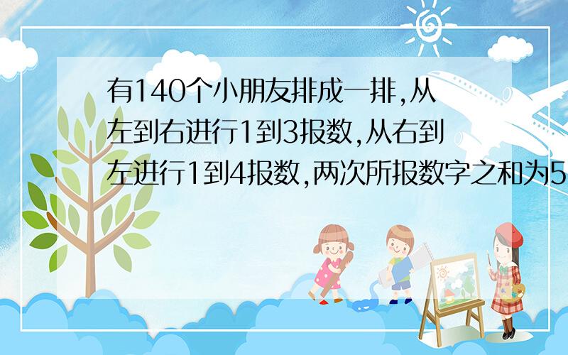 有140个小朋友排成一排,从左到右进行1到3报数,从右到左进行1到4报数,两次所报数字之和为5共几人