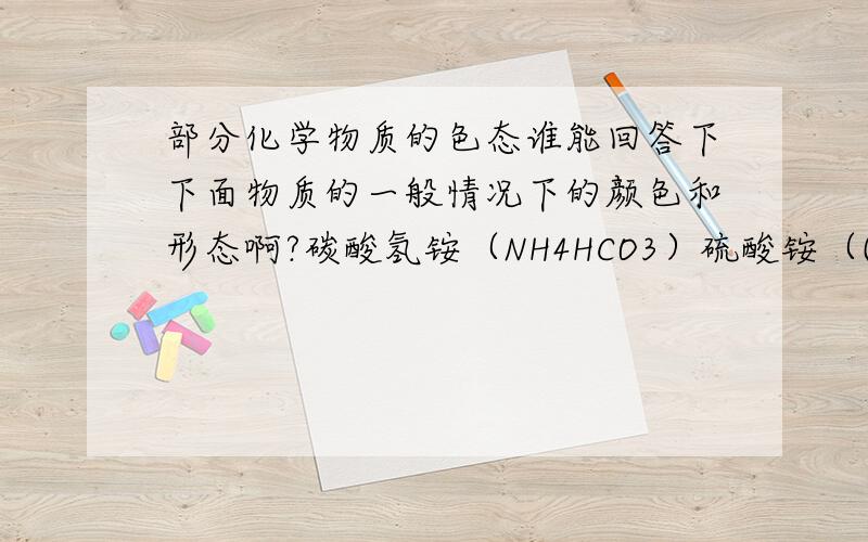 部分化学物质的色态谁能回答下下面物质的一般情况下的颜色和形态啊?碳酸氢铵（NH4HCO3）硫酸铵（(NH4) 2SO4）