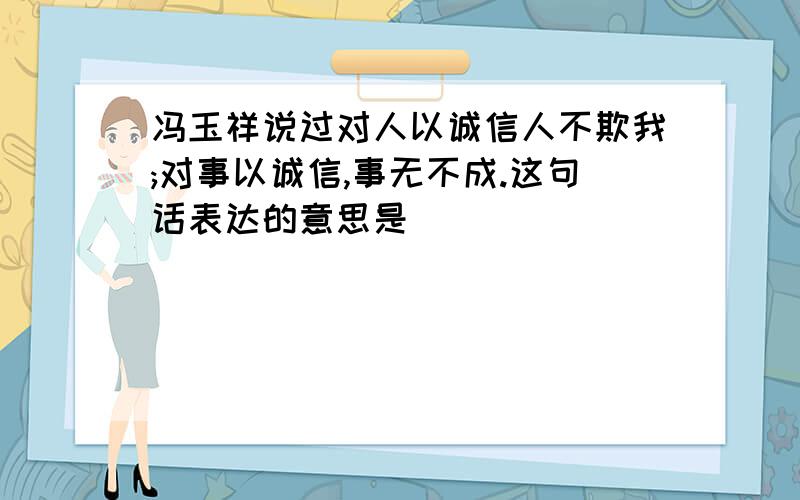 冯玉祥说过对人以诚信人不欺我;对事以诚信,事无不成.这句话表达的意思是