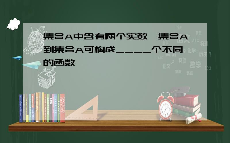 集合A中含有两个实数,集合A到集合A可构成____个不同的函数