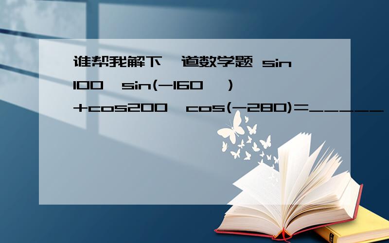 谁帮我解下一道数学题 sin100°sin(-160°）+cos200°cos(-280)=_____