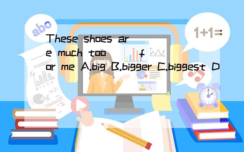 These shoes are much too___for me A.big B.bigger C.biggest D