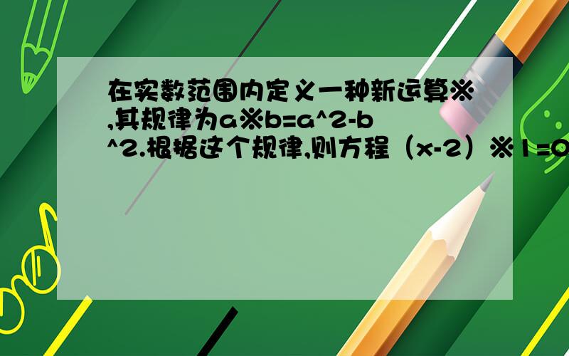 在实数范围内定义一种新运算※,其规律为a※b=a^2-b^2.根据这个规律,则方程（x-2）※1=0的解