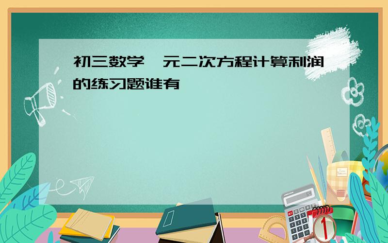 初三数学一元二次方程计算利润的练习题谁有,