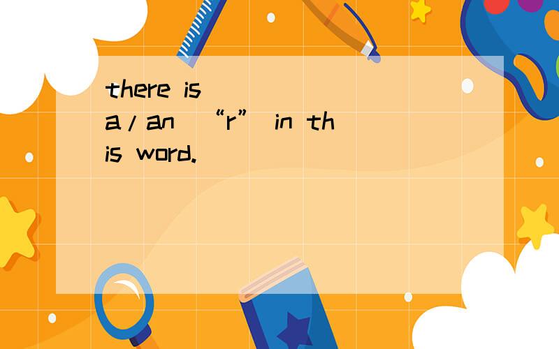 there is ____（a/an）“r” in this word.