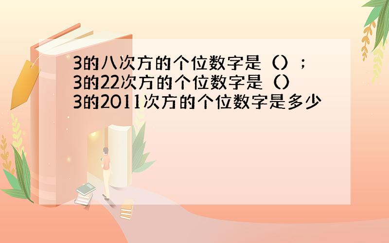 3的八次方的个位数字是（）；3的22次方的个位数字是（）3的2011次方的个位数字是多少