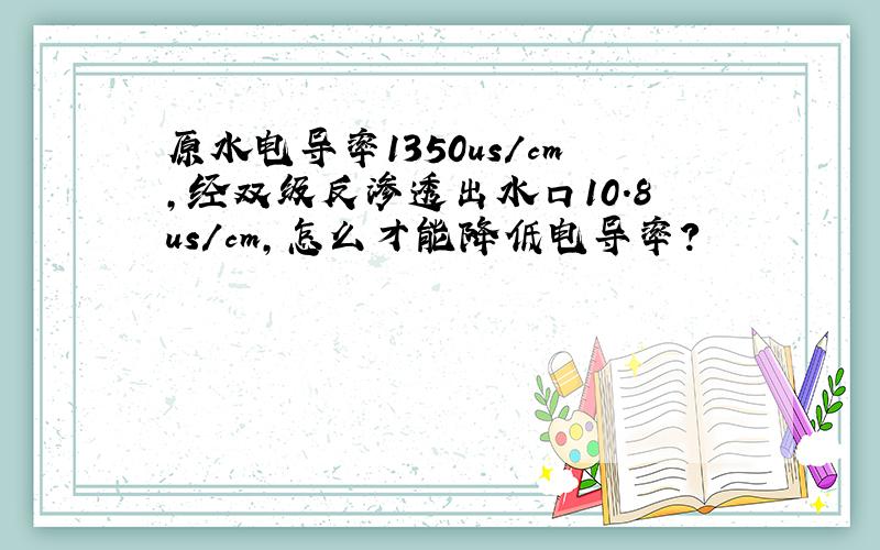 原水电导率1350us/cm,经双级反渗透出水口10.8us/cm,怎么才能降低电导率?