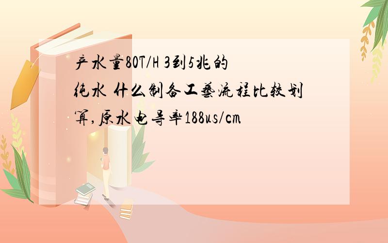 产水量80T/H 3到5兆的纯水 什么制备工艺流程比较划算,原水电导率188us/cm