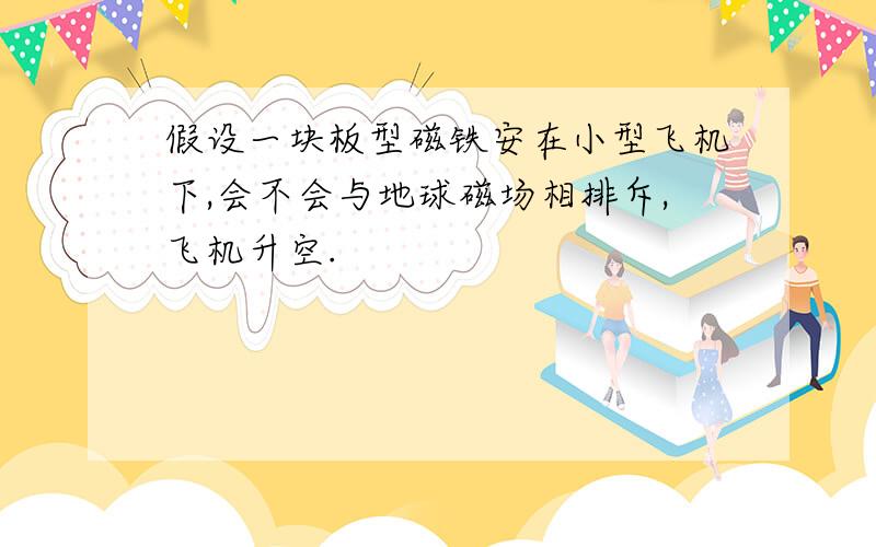 假设一块板型磁铁安在小型飞机下,会不会与地球磁场相排斥,飞机升空.