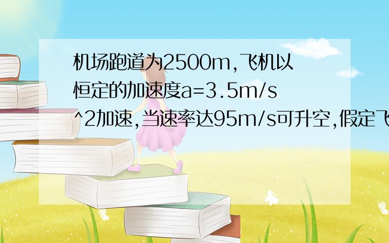 机场跑道为2500m,飞机以恒定的加速度a=3.5m/s^2加速,当速率达95m/s可升空,假定飞机在到达此速率是因..