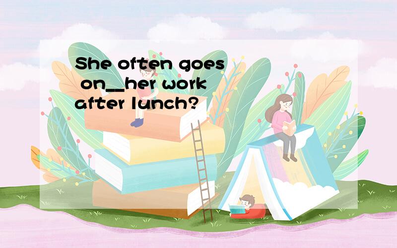 She often goes on__her work after lunch?