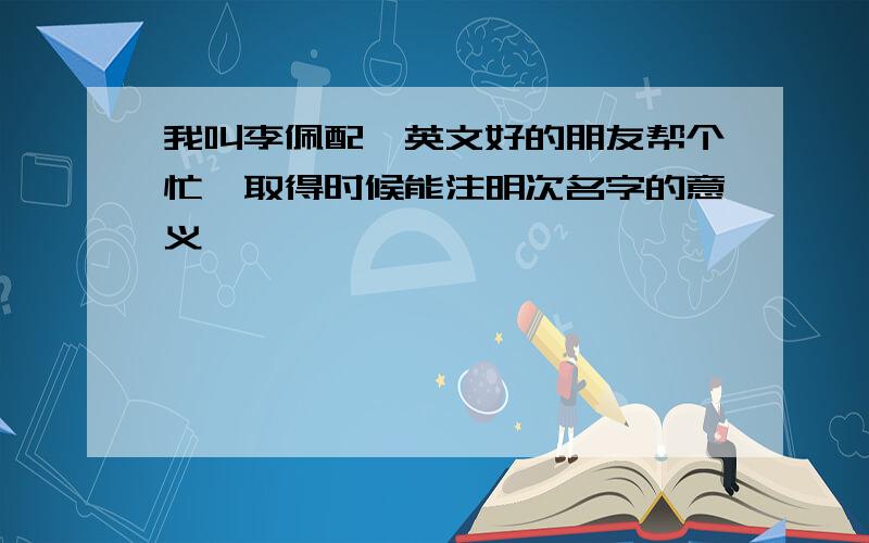 我叫李佩配,英文好的朋友帮个忙,取得时候能注明次名字的意义,