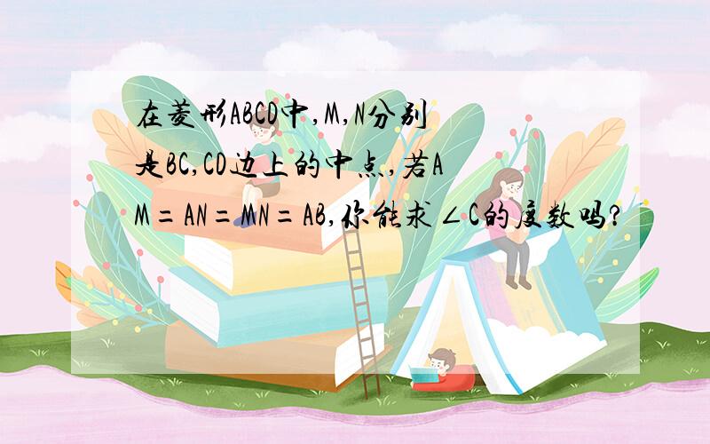 在菱形ABCD中,M,N分别是BC,CD边上的中点,若AM=AN=MN=AB,你能求∠C的度数吗?